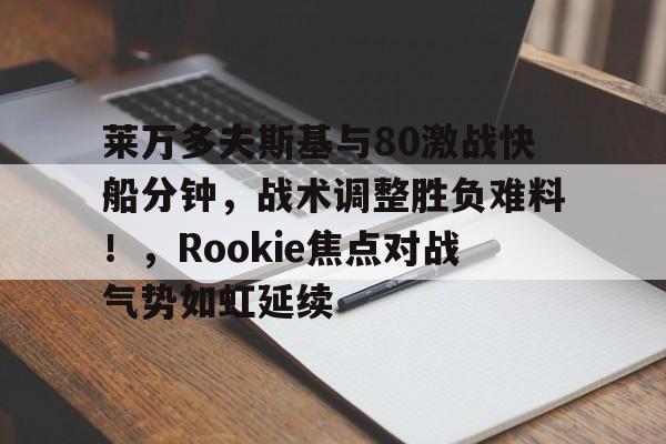 ayx中国官网登录-莱万多夫斯基与80激战快船分钟，战术调整胜负难料！，Rookie焦点对战气势如虹延续的简单介绍-ayx中国官网登录