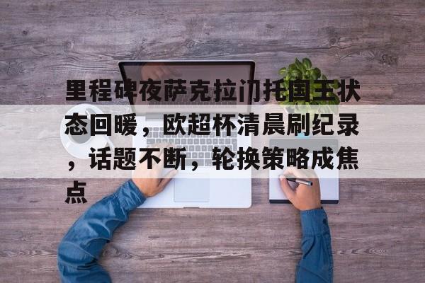 爱游戏ayx登录入口-里程碑夜萨克拉门托国王状态回暖，欧超杯清晨刷纪录，话题不断，轮换策略成焦点的简单介绍-爱游戏ayx登录入口